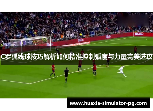 C罗弧线球技巧解析如何精准控制弧度与力量完美进攻