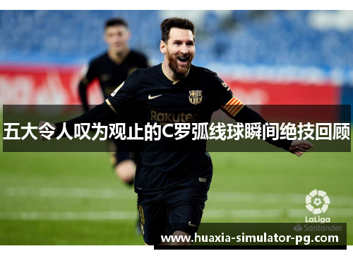 五大令人叹为观止的C罗弧线球瞬间绝技回顾 五大令人叹为观止的C罗弧线球瞬间绝技回顾