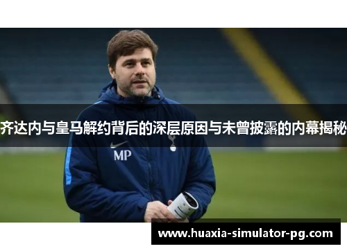 齐达内与皇马解约背后的深层原因与未曾披露的内幕揭秘