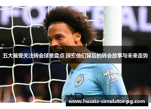 五大最受关注转会球星盘点 探索他们背后的转会故事与未来走势