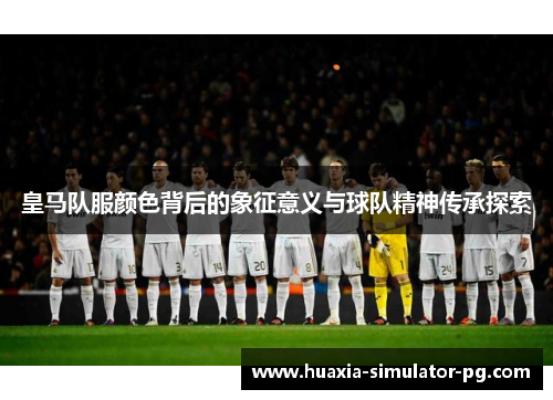 皇马队服颜色背后的象征意义与球队精神传承探索
