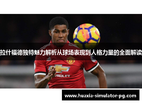 拉什福德独特魅力解析从球场表现到人格力量的全面解读