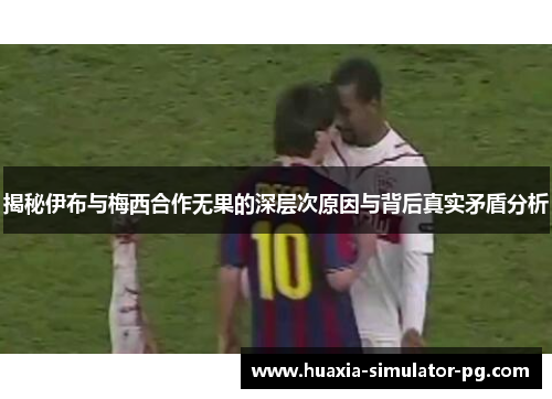 揭秘伊布与梅西合作无果的深层次原因与背后真实矛盾分析