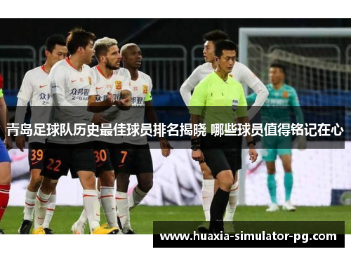 青岛足球队历史最佳球员排名揭晓 哪些球员值得铭记在心