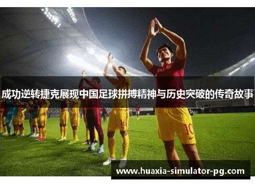 成功逆转捷克展现中国足球拼搏精神与历史突破的传奇故事 成功逆转捷克展现中国足球拼搏精神与历史突破的传奇故事