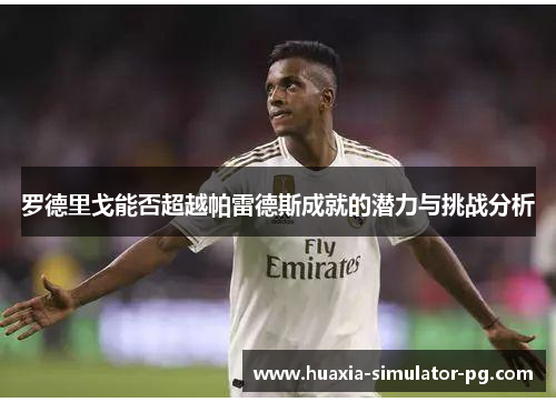 罗德里戈能否超越帕雷德斯成就的潜力与挑战分析 罗德里戈能否超越帕雷德斯成就的潜力与挑战分析
