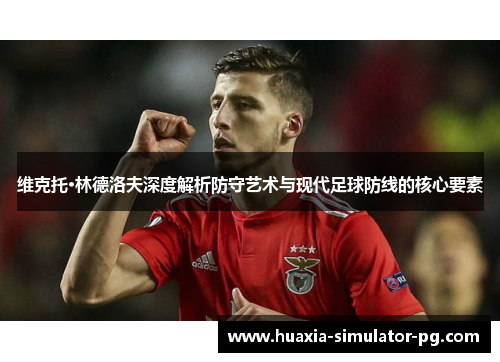 维克托·林德洛夫深度解析防守艺术与现代足球防线的核心要素