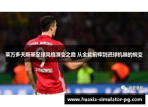 莱万多夫斯基足球风格演变之路 从全能前锋到进球机器的蜕变 莱万多夫斯基足球风格演变之路 从全能前锋到进球机器的蜕变