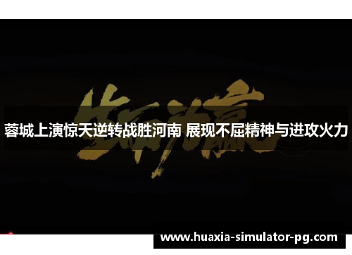 蓉城上演惊天逆转战胜河南 展现不屈精神与进攻火力 蓉城上演惊天逆转战胜河南 展现不屈精神与进攻火力