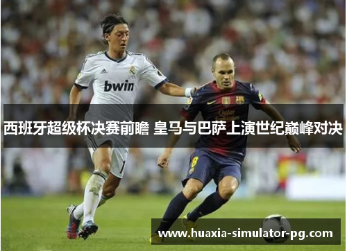 西班牙超级杯决赛前瞻 皇马与巴萨上演世纪巅峰对决
