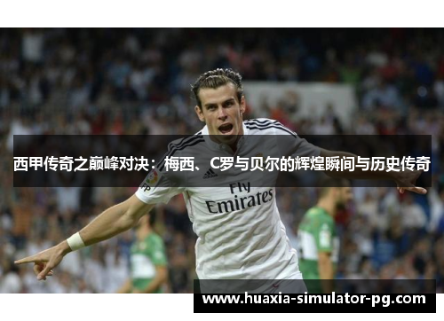 西甲传奇之巅峰对决：梅西、C罗与贝尔的辉煌瞬间与历史传奇