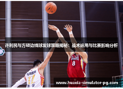 许利民与方硕边线球发球策略揭秘:战术运用与比赛影响分析 许利民与方硕边线球发球策略揭秘:战术运用与比赛影响分析