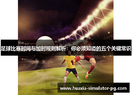 足球比赛时间与加时规则解析：你必须知道的五个关键常识