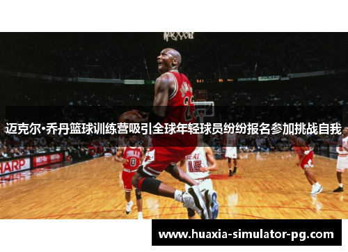 迈克尔·乔丹篮球训练营吸引全球年轻球员纷纷报名参加挑战自我