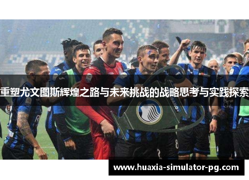 重塑尤文图斯辉煌之路与未来挑战的战略思考与实践探索