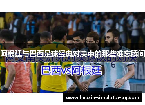 阿根廷与巴西足球经典对决中的那些难忘瞬间 阿根廷与巴西足球经典对决中的那些难忘瞬间