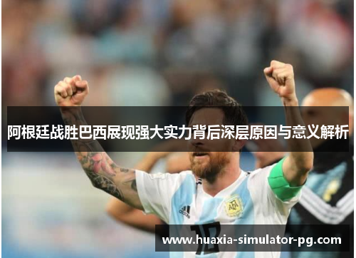 阿根廷战胜巴西展现强大实力背后深层原因与意义解析