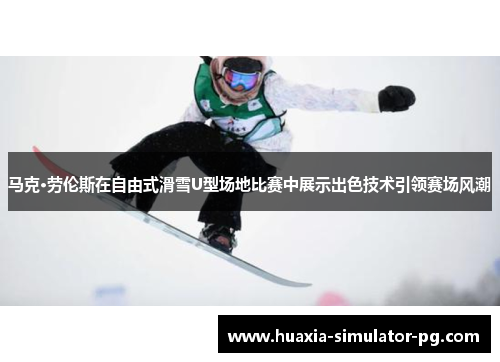 马克·劳伦斯在自由式滑雪U型场地比赛中展示出色技术引领赛场风潮