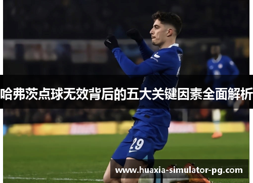 哈弗茨点球无效背后的五大关键因素全面解析 哈弗茨点球无效背后的五大关键因素全面解析