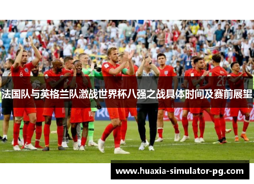 法国队与英格兰队激战世界杯八强之战具体时间及赛前展望 法国队与英格兰队激战世界杯八强之战具体时间及赛前展望