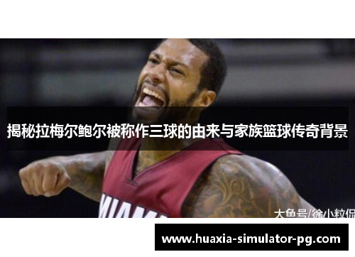 揭秘拉梅尔鲍尔被称作三球的由来与家族篮球传奇背景