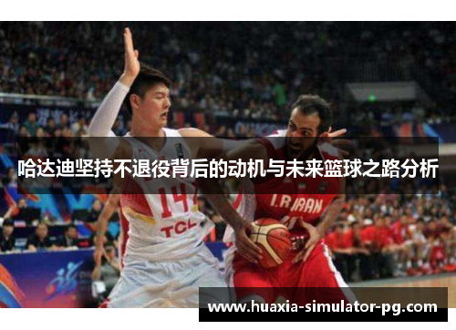 哈达迪坚持不退役背后的动机与未来篮球之路分析