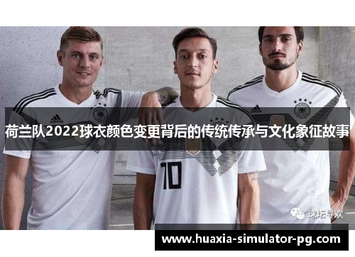 荷兰队2022球衣颜色变更背后的传统传承与文化象征故事 荷兰队2022球衣颜色变更背后的传统传承与文化象征故事