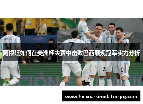 阿根廷如何在美洲杯决赛中击败巴西展现冠军实力分析 阿根廷如何在美洲杯决赛中击败巴西展现冠军实力分析