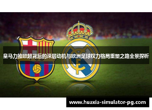 皇马力推欧超背后的深层动机与欧洲足球权力格局重塑之路全景探析
