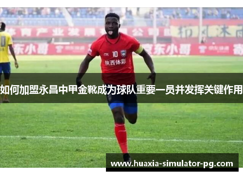 如何加盟永昌中甲金靴成为球队重要一员并发挥关键作用 如何加盟永昌中甲金靴成为球队重要一员并发挥关键作用