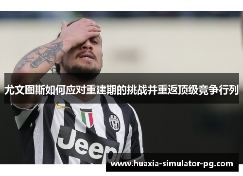 尤文图斯如何应对重建期的挑战并重返顶级竞争行列