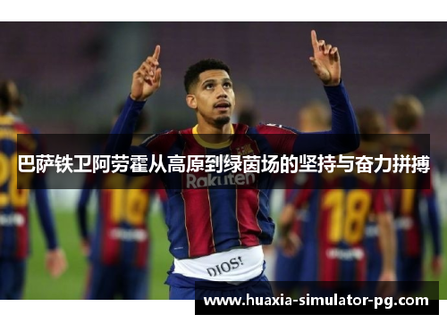 巴萨铁卫阿劳霍从高原到绿茵场的坚持与奋力拼搏 巴萨铁卫阿劳霍从高原到绿茵场的坚持与奋力拼搏