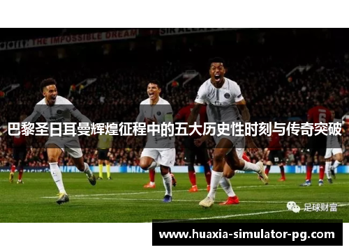 巴黎圣日耳曼辉煌征程中的五大历史性时刻与传奇突破 巴黎圣日耳曼辉煌征程中的五大历史性时刻与传奇突破