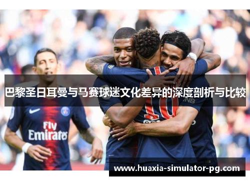 巴黎圣日耳曼与马赛球迷文化差异的深度剖析与比较