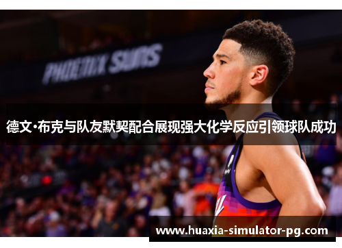 德文·布克与队友默契配合展现强大化学反应引领球队成功