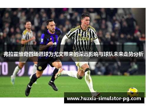 弗拉霍维奇四场进球为尤文带来的深远影响与球队未来走势分析 弗拉霍维奇四场进球为尤文带来的深远影响与球队未来走势分析