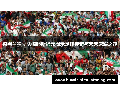 德黑兰独立队崛起新纪元揭示足球传奇与未来荣耀之路