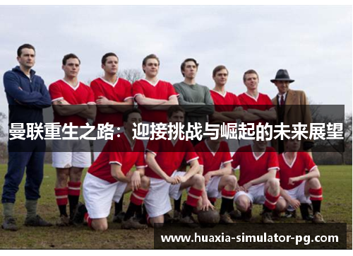 曼联重生之路:迎接挑战与崛起的未来展望 曼联重生之路:迎接挑战与崛起的未来展望