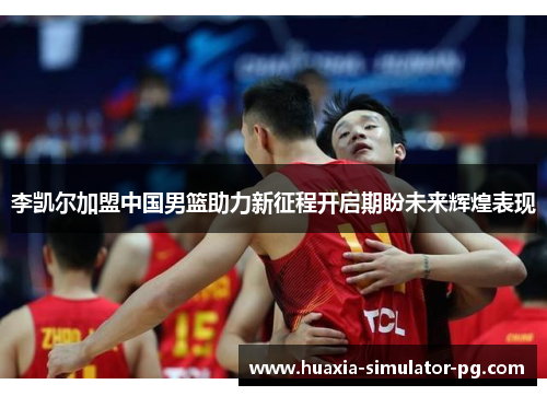 李凯尔加盟中国男篮助力新征程开启期盼未来辉煌表现 李凯尔加盟中国男篮助力新征程开启期盼未来辉煌表现