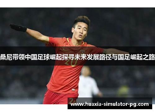 桑尼带领中国足球崛起探寻未来发展路径与国足崛起之路 桑尼带领中国足球崛起探寻未来发展路径与国足崛起之路