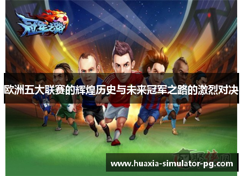 欧洲五大联赛的辉煌历史与未来冠军之路的激烈对决 欧洲五大联赛的辉煌历史与未来冠军之路的激烈对决