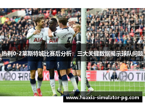 热刺0-2莱斯特城比赛后分析:三大关键数据揭示球队问题 热刺0-2莱斯特城比赛后分析:三大关键数据揭示球队问题