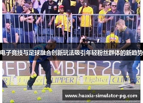 电子竞技与足球融合创新玩法吸引年轻粉丝群体的新趋势 电子竞技与足球融合创新玩法吸引年轻粉丝群体的新趋势