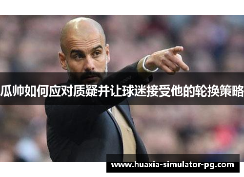瓜帅如何应对质疑并让球迷接受他的轮换策略 瓜帅如何应对质疑并让球迷接受他的轮换策略