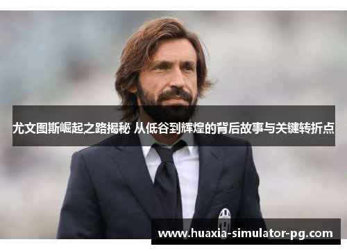 尤文图斯崛起之路揭秘 从低谷到辉煌的背后故事与关键转折点 尤文图斯崛起之路揭秘 从低谷到辉煌的背后故事与关键转折点