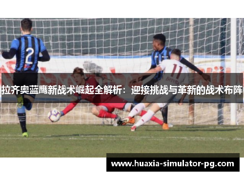 拉齐奥蓝鹰新战术崛起全解析:迎接挑战与革新的战术布阵 拉齐奥蓝鹰新战术崛起全解析:迎接挑战与革新的战术布阵