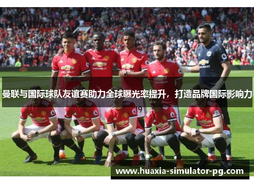 曼联与国际球队友谊赛助力全球曝光率提升,打造品牌国际影响力 曼联与国际球队友谊赛助力全球曝光率提升,打造品牌国际影响力