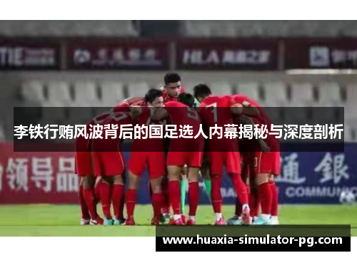李铁行贿风波背后的国足选人内幕揭秘与深度剖析 李铁行贿风波背后的国足选人内幕揭秘与深度剖析