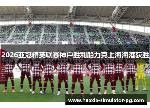 2026亚冠精英联赛神户胜利船力克上海海港获胜 2026亚冠精英联赛神户胜利船力克上海海港获胜