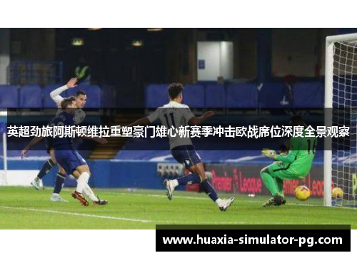 英超劲旅阿斯顿维拉重塑豪门雄心新赛季冲击欧战席位深度全景观察